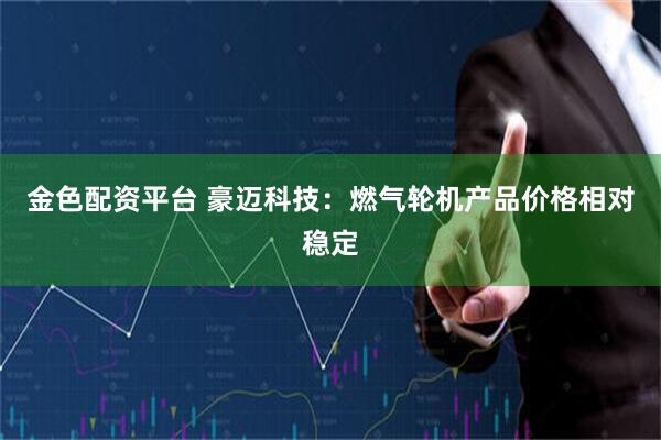 金色配资平台 豪迈科技：燃气轮机产品价格相对稳定