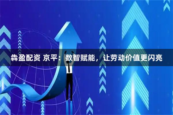 犇盈配资 京平：数智赋能，让劳动价值更闪亮