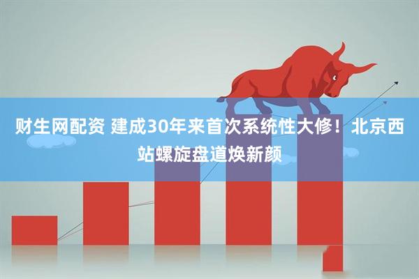 财生网配资 建成30年来首次系统性大修！北京西站螺旋盘道焕新颜