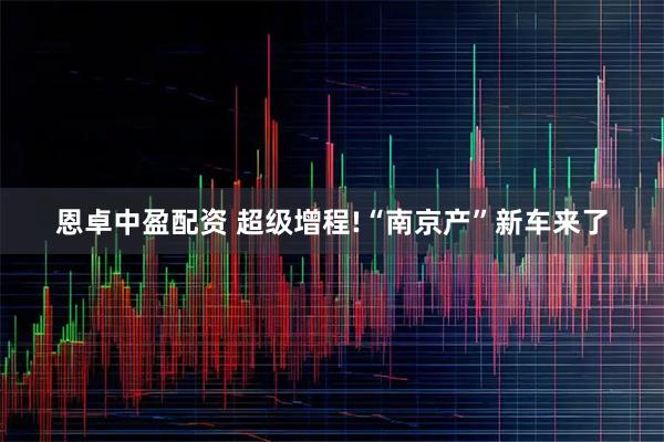 恩卓中盈配资 超级增程!“南京产”新车来了