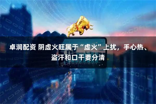 卓润配资 阴虚火旺属于“虚火”上扰，手心热、盗汗和口干要分清