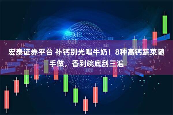 宏泰证券平台 补钙别光喝牛奶！8种高钙蔬菜随手做，香到碗底刮三遍