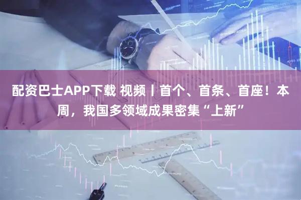 配资巴士APP下载 视频丨首个、首条、首座！本周，我国多领域成果密集“上新”