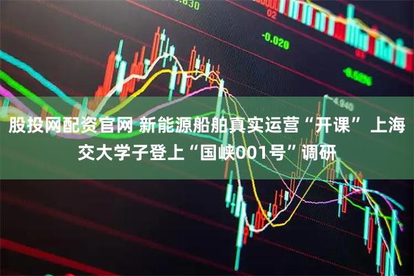 股投网配资官网 新能源船舶真实运营“开课” 上海交大学子登上“国峡001号”调研