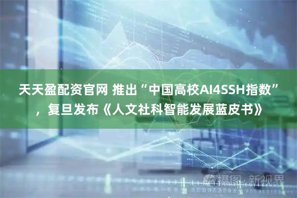 天天盈配资官网 推出“中国高校AI4SSH指数”，复旦发布《人文社科智能发展蓝皮书》