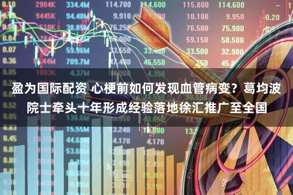 盈为国际配资 心梗前如何发现血管病变？葛均波院士牵头十年形成经验落地徐汇推广至全国