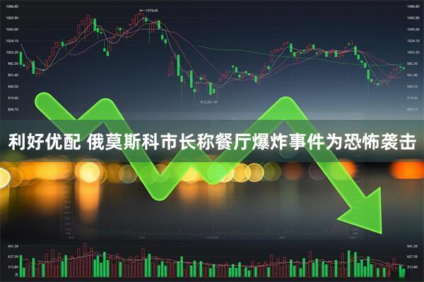 利好优配 俄莫斯科市长称餐厅爆炸事件为恐怖袭击