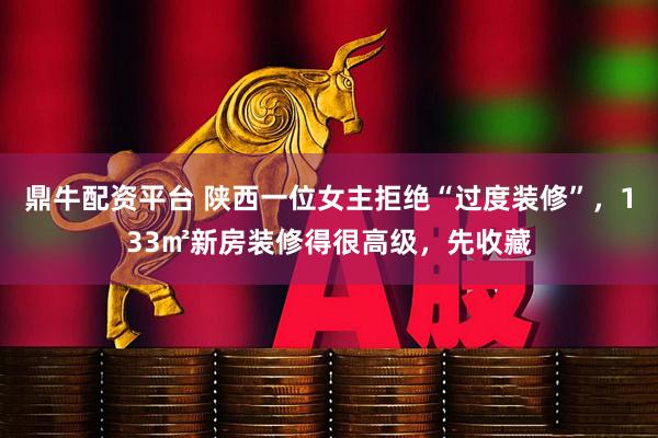 鼎牛配资平台 陕西一位女主拒绝“过度装修”，133㎡新房装修得很高级，先收藏
