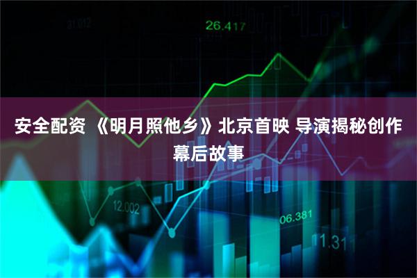 安全配资 《明月照他乡》北京首映 导演揭秘创作幕后故事