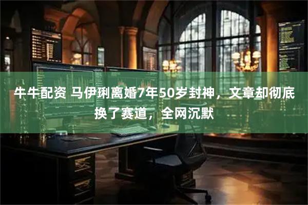 牛牛配资 马伊琍离婚7年50岁封神，文章却彻底换了赛道，全网沉默